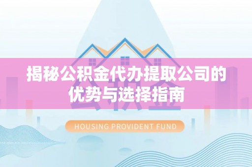 迎泽揭秘公积金代办提取公司的优势与选择指南