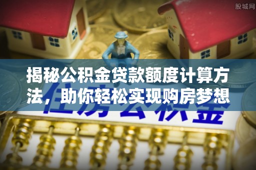 迎泽揭秘公积金贷款额度计算方法，助你轻松实现购房梦想