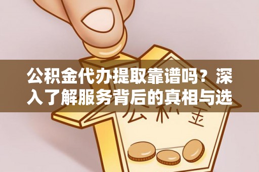 迎泽公积金代办提取靠谱吗？深入了解服务背后的真相与选择指南