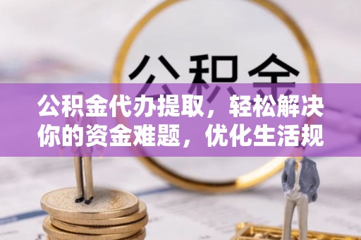 迎泽公积金代办提取，轻松解决你的资金难题，优化生活规划