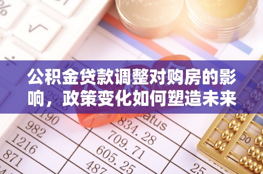 迎泽公积金贷款调整对购房的影响，政策变化如何塑造未来住房市场