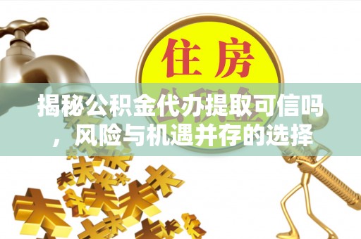 迎泽揭秘公积金代办提取可信吗，风险与机遇并存的选择