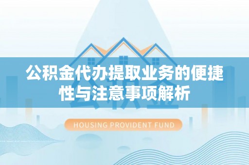 迎泽公积金代办提取业务的便捷性与注意事项解析