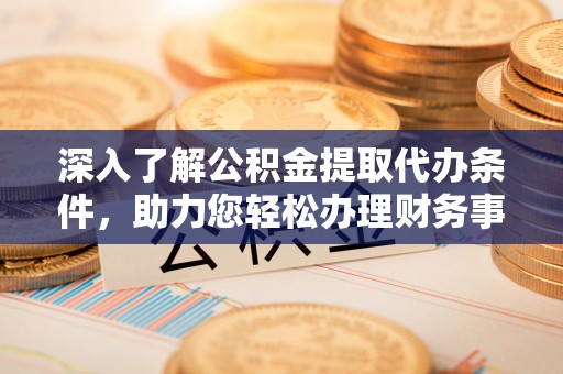 迎泽深入了解公积金提取代办条件，助力您轻松办理财务事务