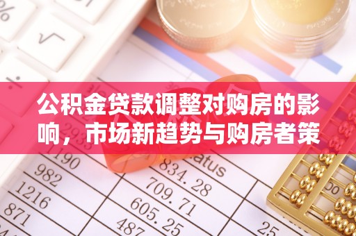 迎泽公积金贷款调整对购房的影响，市场新趋势与购房者策略