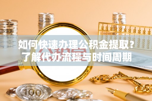 迎泽如何快速办理公积金提取？了解代办流程与时间周期