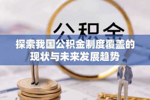 迎泽探索我国公积金制度覆盖的现状与未来发展趋势