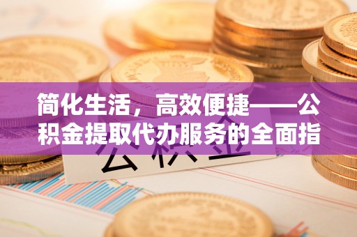 迎泽简化生活，高效便捷——公积金提取代办服务的全面指南
