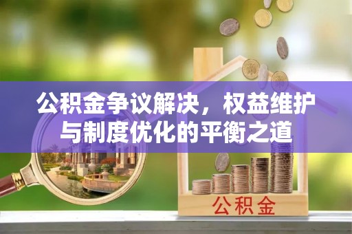 迎泽公积金争议解决，权益维护与制度优化的平衡之道