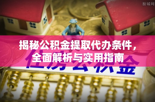 迎泽揭秘公积金提取代办条件，全面解析与实用指南