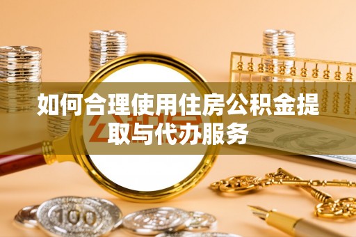 迎泽如何合理使用住房公积金提取与代办服务