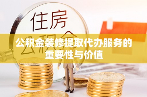 迎泽公积金装修提取代办服务的重要性与价值