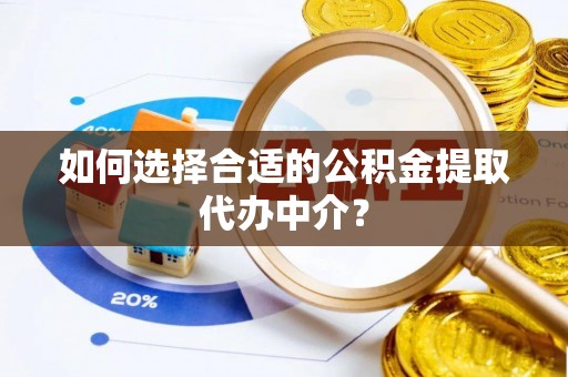 迎泽如何选择合适的公积金提取代办中介？