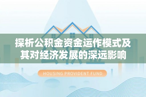迎泽探析公积金资金运作模式及其对经济发展的深远影响