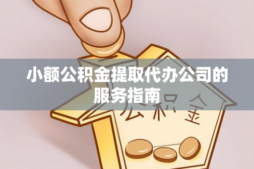 迎泽小额公积金提取代办公司的服务指南