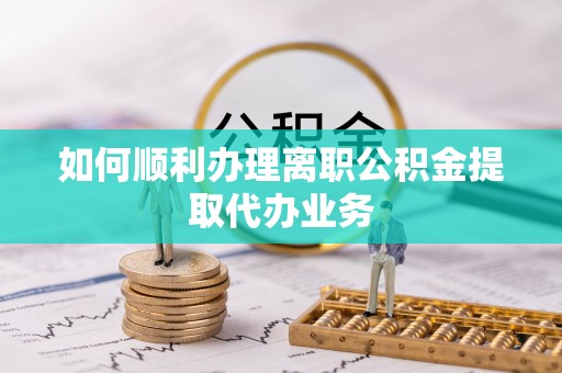 迎泽如何顺利办理离职公积金提取代办业务