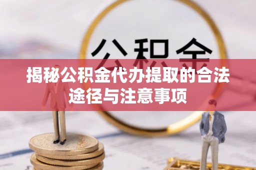 迎泽揭秘公积金代办提取的合法途径与注意事项