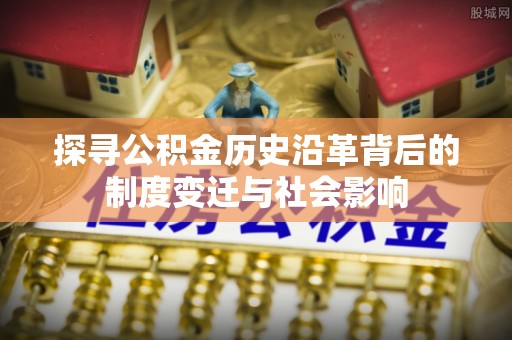 迎泽探寻公积金历史沿革背后的制度变迁与社会影响