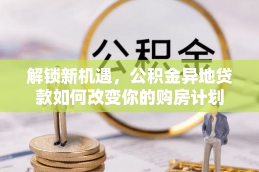 迎泽解锁新机遇，公积金异地贷款如何改变你的购房计划