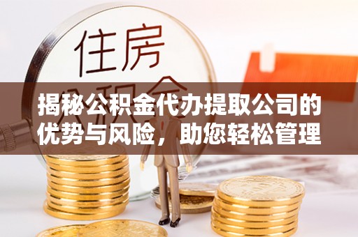 迎泽揭秘公积金代办提取公司的优势与风险，助您轻松管理财务