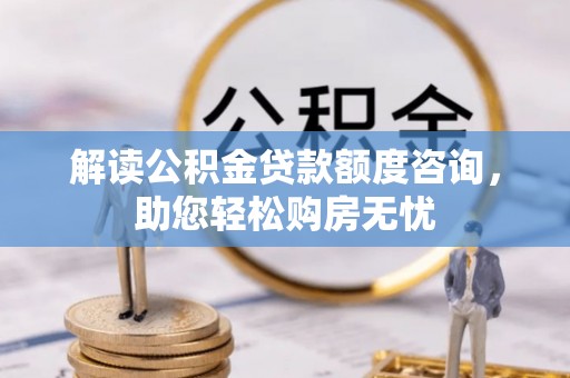 迎泽解读公积金贷款额度咨询，助您轻松购房无忧