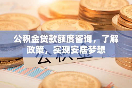 迎泽公积金贷款额度咨询，了解政策，实现安居梦想