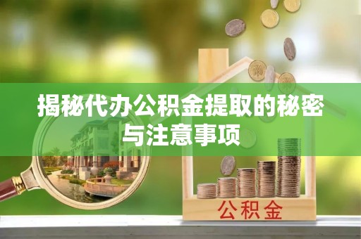 迎泽揭秘代办公积金提取的秘密与注意事项