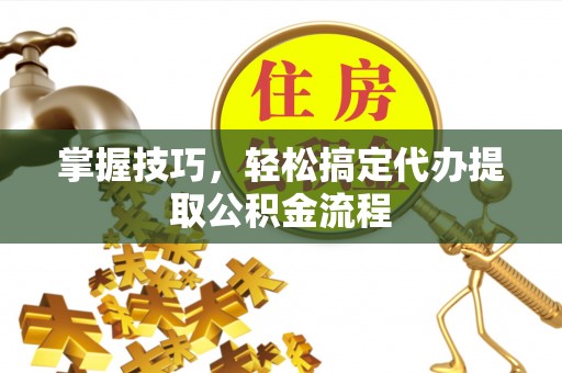 迎泽掌握技巧，轻松搞定代办提取公积金流程