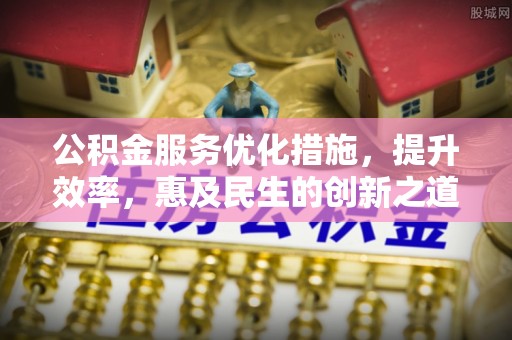 迎泽公积金服务优化措施，提升效率，惠及民生的创新之道