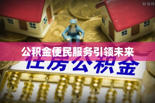 迎泽公积金便民服务引领未来