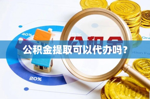 迎泽公积金提取可以代办吗？