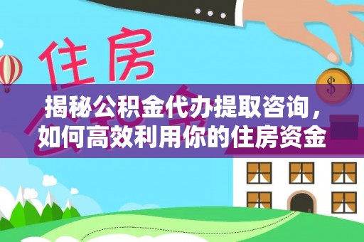 迎泽揭秘公积金代办提取咨询，如何高效利用你的住房资金