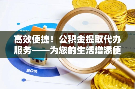 迎泽高效便捷！公积金提取代办服务——为您的生活增添便利