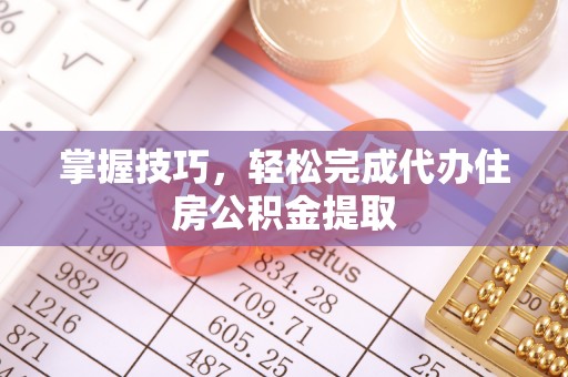 迎泽掌握技巧，轻松完成代办住房公积金提取