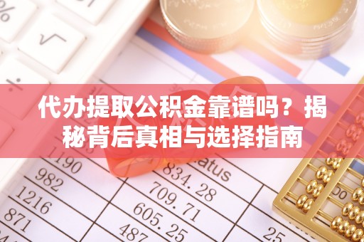 迎泽代办提取公积金靠谱吗？揭秘背后真相与选择指南