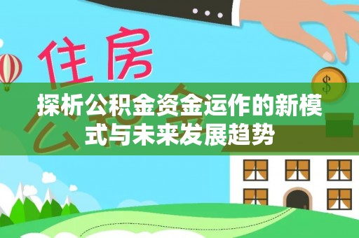 迎泽探析公积金资金运作的新模式与未来发展趋势