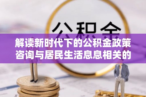 迎泽解读新时代下的公积金政策咨询与居民生活息息相关的变化