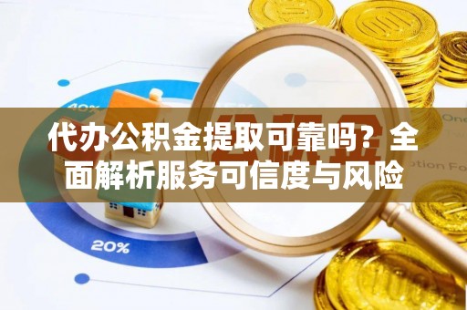 迎泽代办公积金提取可靠吗？全面解析服务可信度与风险