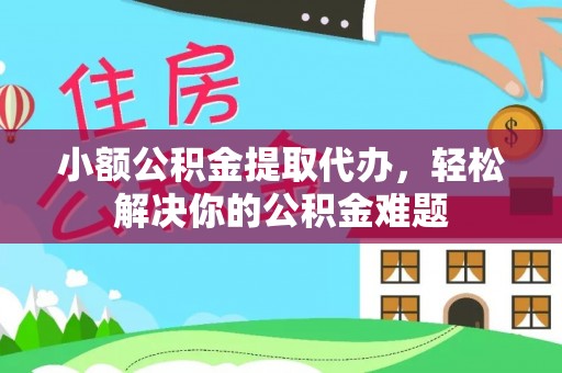迎泽小额公积金提取代办，轻松解决你的公积金难题