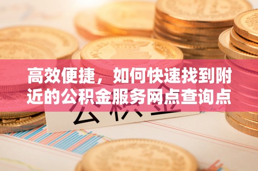 迎泽高效便捷，如何快速找到附近的公积金服务网点查询点