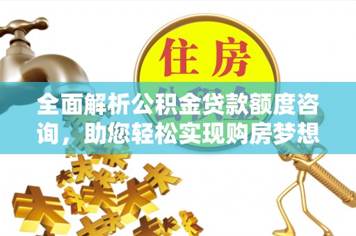 迎泽全面解析公积金贷款额度咨询，助您轻松实现购房梦想