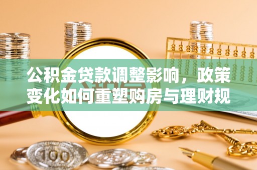 迎泽公积金贷款调整影响，政策变化如何重塑购房与理财规划