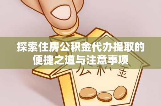 迎泽探索住房公积金代办提取的便捷之道与注意事项