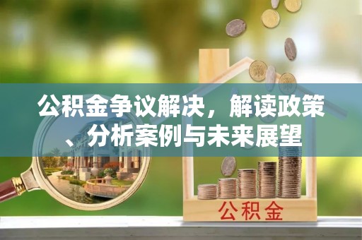 迎泽公积金争议解决，解读政策、分析案例与未来展望