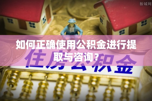 迎泽如何正确使用公积金进行提取与咨询？