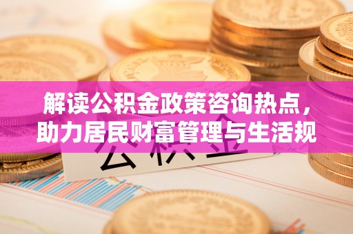 迎泽解读公积金政策咨询热点，助力居民财富管理与生活规划