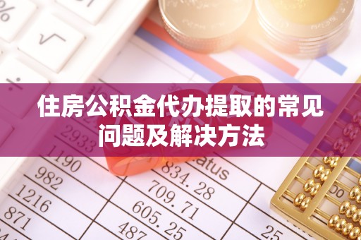 迎泽住房公积金代办提取的常见问题及解决方法