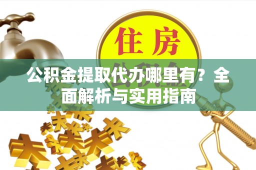 迎泽公积金提取代办哪里有？全面解析与实用指南