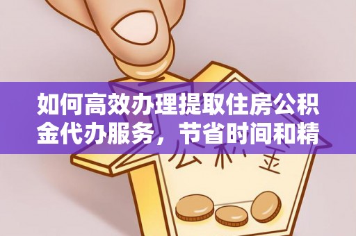 迎泽如何高效办理提取住房公积金代办服务，节省时间和精力