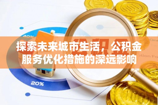 迎泽探索未来城市生活，公积金服务优化措施的深远影响